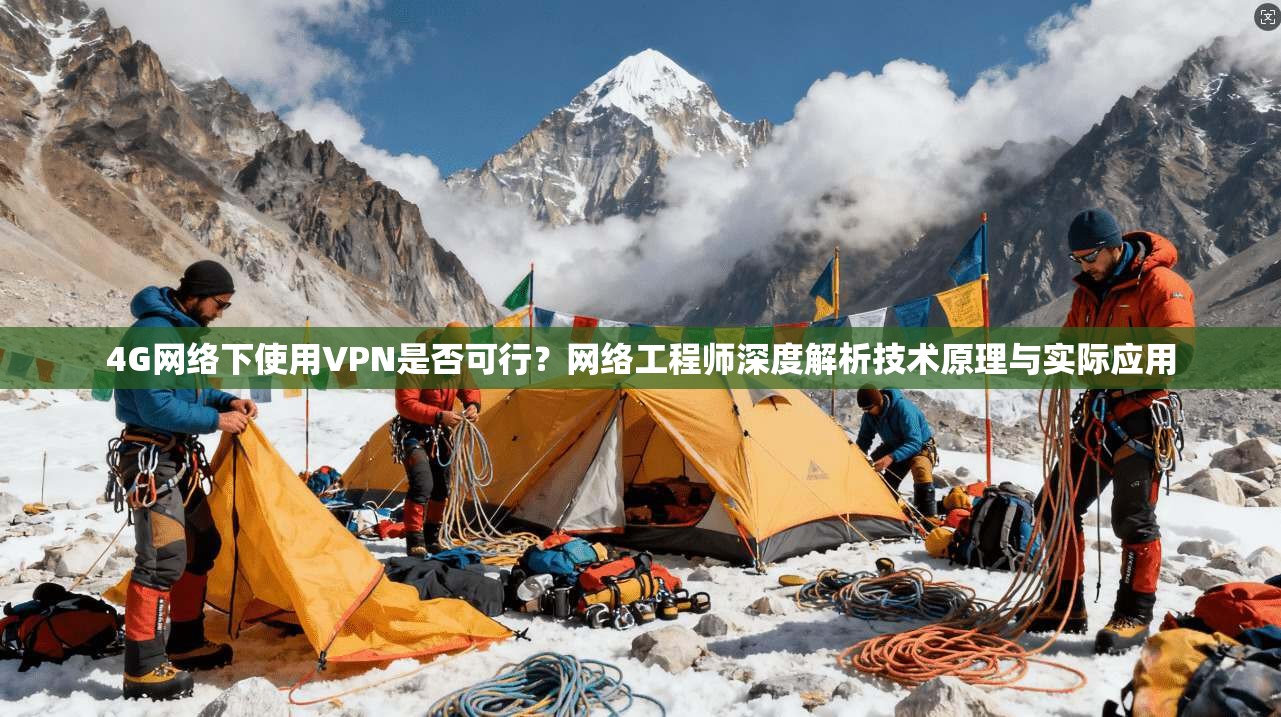 4G网络下使用VPN是否可行?网络工程师深度解析技术原理与实际应用 4G网络下使用VPN是否可行?网络工程师深度解析技术原理与实际应用