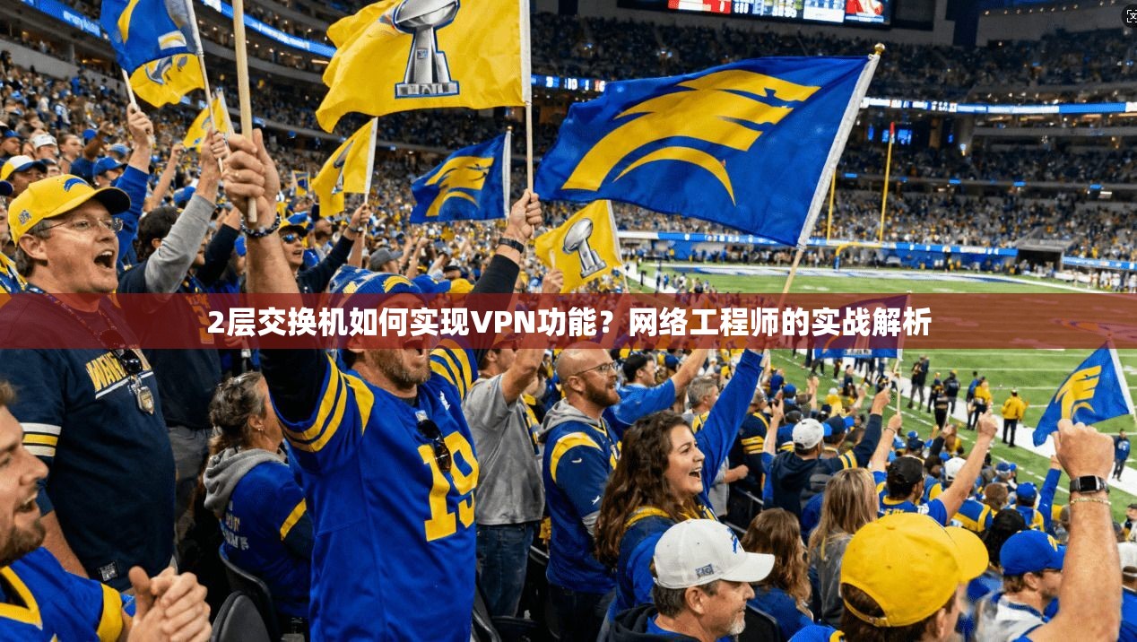 2层交换机如何实现VPN功能？网络工程师的实战解析