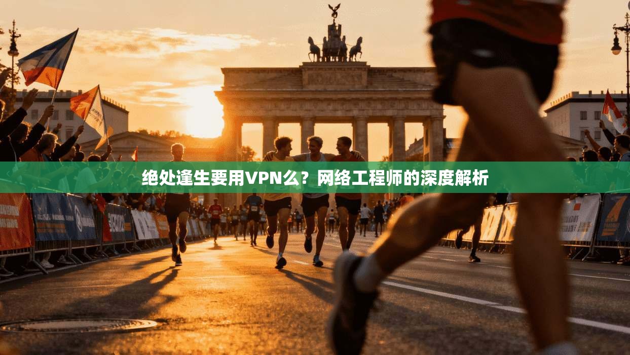 绝处逢生要用VPN么?网络工程师的深度解析 绝处逢生要用VPN么?网络工程师的深度解析