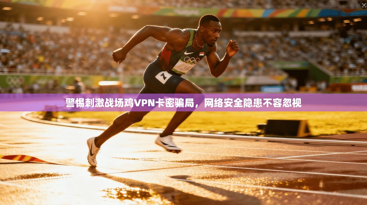 警惕刺激战场鸡VPN卡密骗局,网络安全隐患不容忽视 警惕刺激战场鸡VPN卡密骗局,网络安全隐患不容忽视