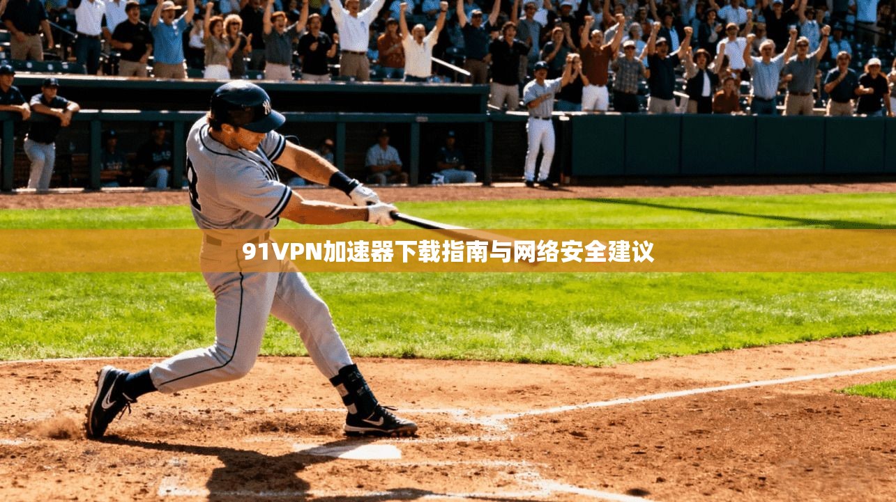 91VPN加速器下载指南与网络安全建议 91VPN加速器下载指南与网络安全建议