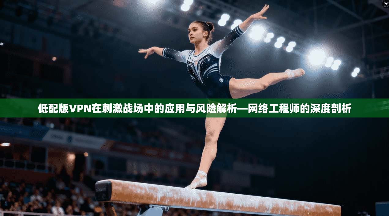 低配版VPN在刺激战场中的应用与风险解析—网络工程师的深度剖析 低配版VPN在刺激战场中的应用与风险解析—网络工程师的深度剖析
