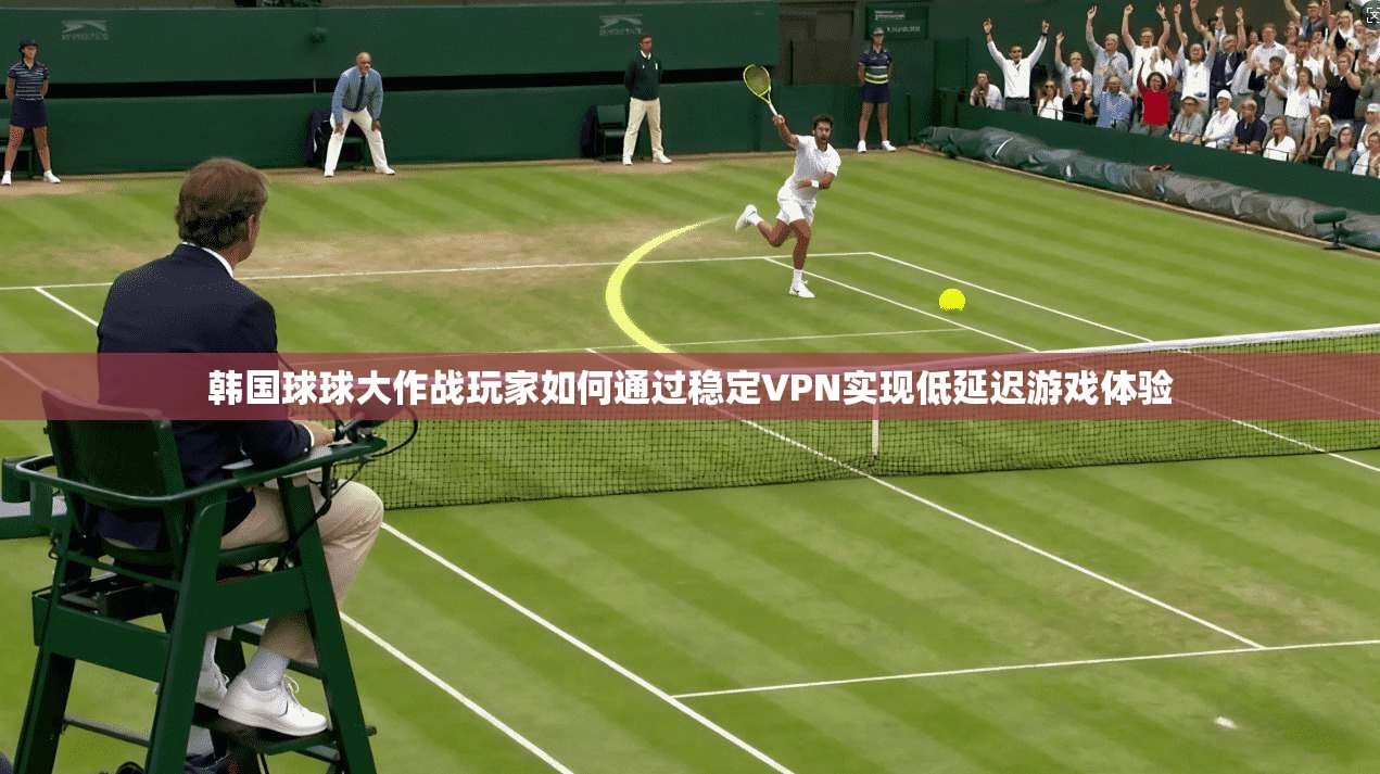 韩国球球大作战玩家如何通过稳定VPN实现低延迟游戏体验 韩国球球大作战玩家如何通过稳定VPN实现低延迟游戏体验