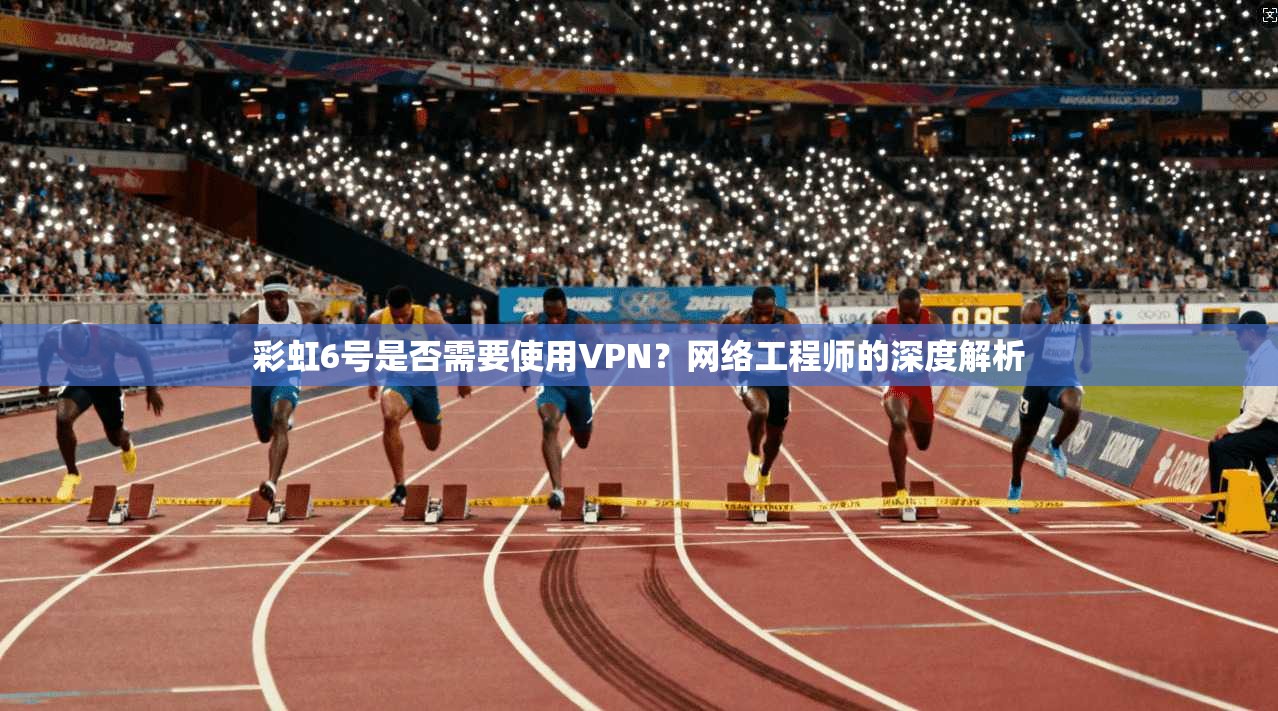 彩虹6号是否需要使用VPN?网络工程师的深度解析 彩虹6号是否需要使用VPN?网络工程师的深度解析