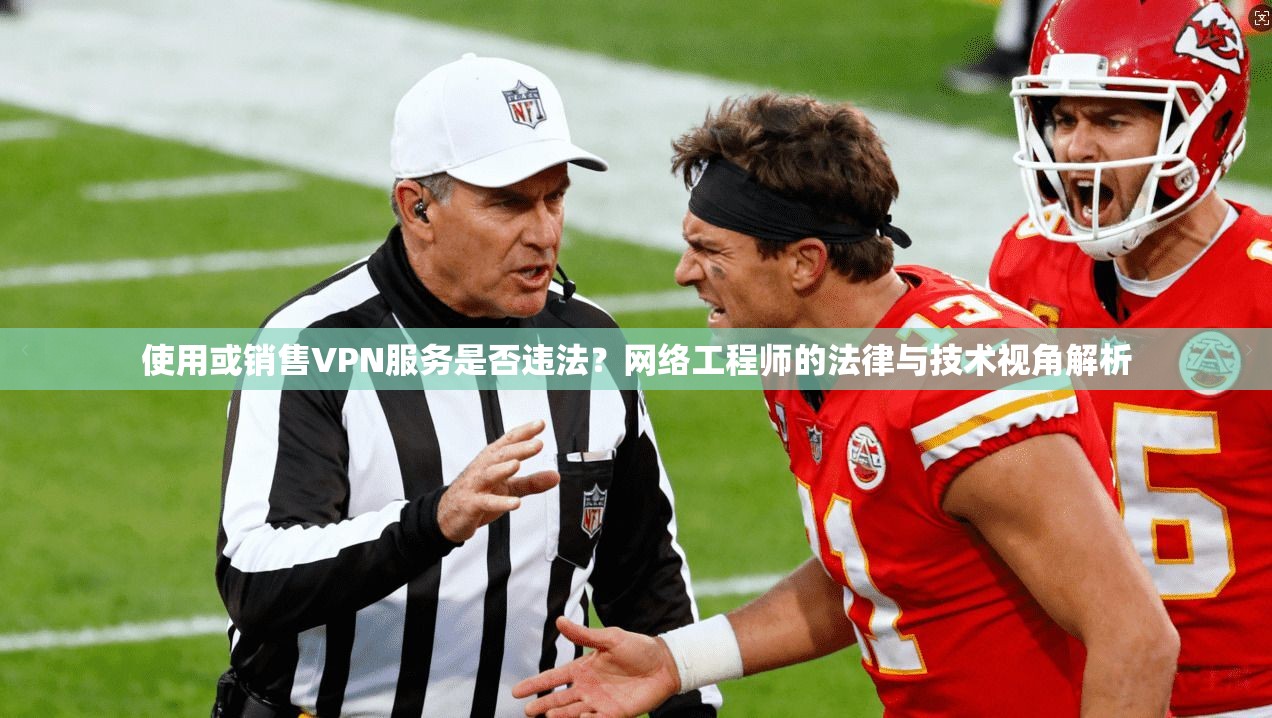 使用或销售VPN服务是否违法？网络工程师的法律与技术视角解析