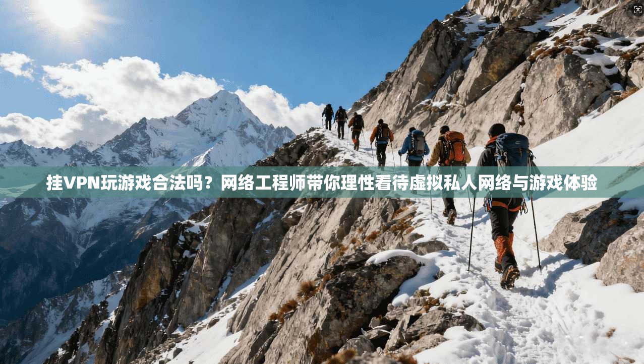 挂VPN玩游戏合法吗?网络工程师带你理性看待虚拟私人网络与游戏体验 挂VPN玩游戏合法吗?网络工程师带你理性看待虚拟私人网络与游戏体验