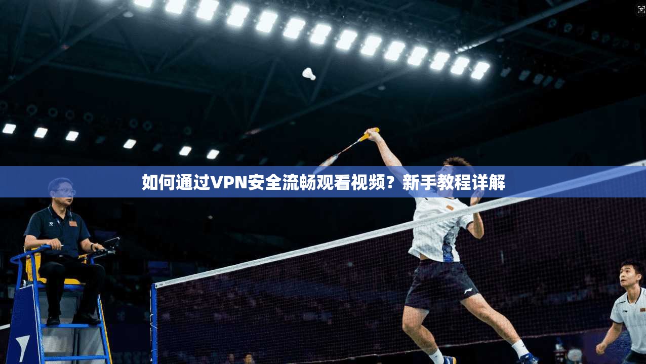如何通过VPN安全流畅观看视频?新手教程详解 如何通过VPN安全流畅观看视频?新手教程详解
