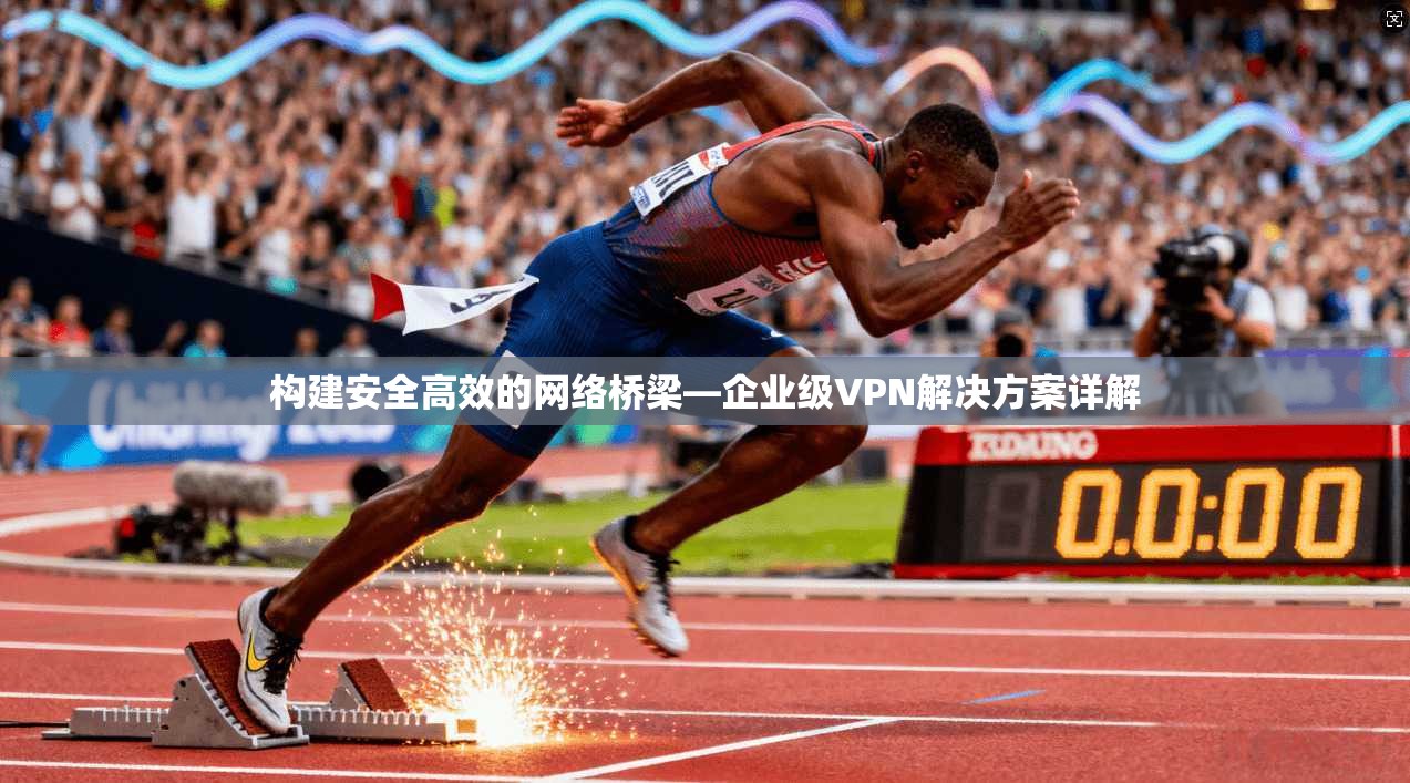 构建安全高效的网络桥梁—企业级VPN解决方案详解 构建安全高效的网络桥梁—企业级VPN解决方案详解
