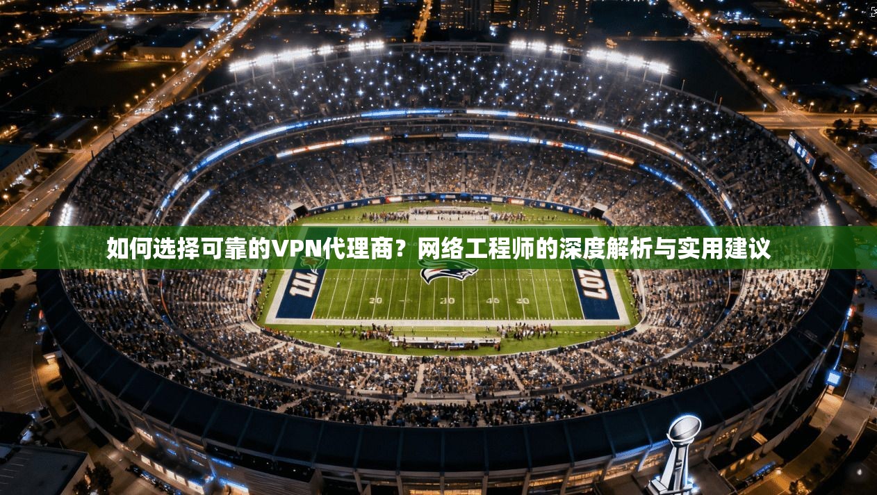 如何选择可靠的VPN代理商?网络工程师的深度解析与实用建议 如何选择可靠的VPN代理商?网络工程师的深度解析与实用建议