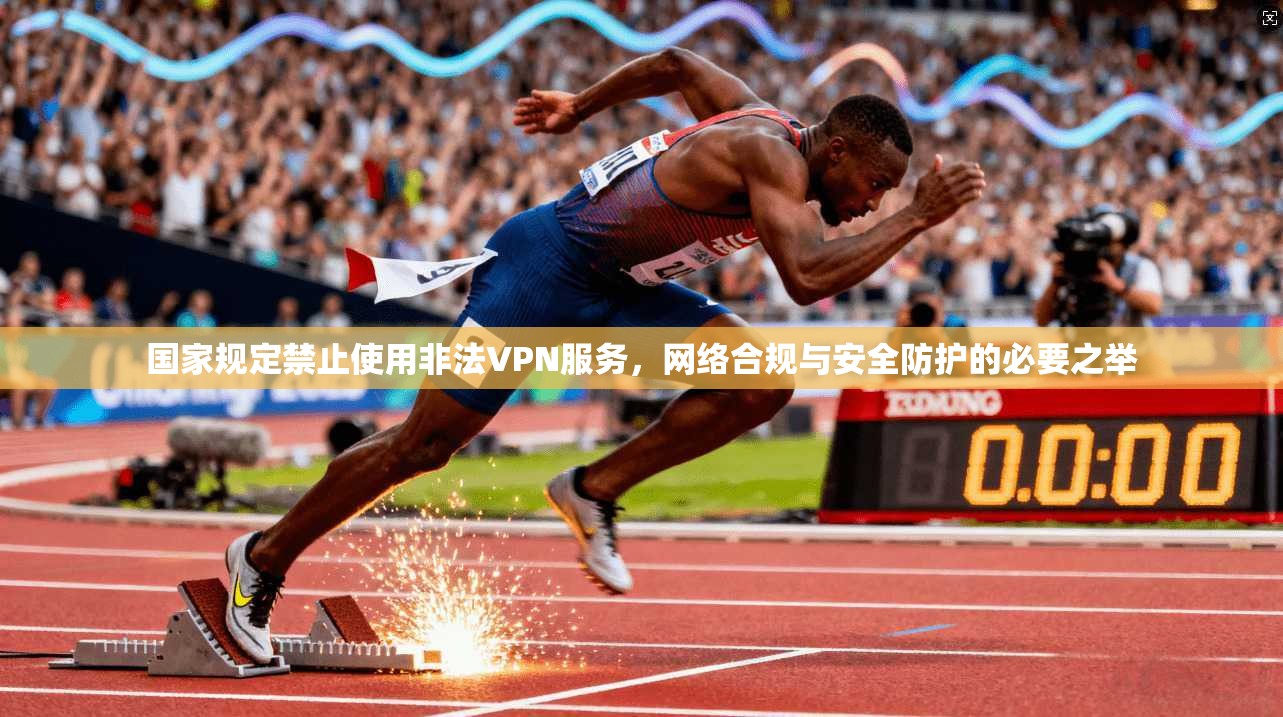 国家规定禁止使用非法VPN服务,网络合规与安全防护的必要之举 国家规定禁止使用非法VPN服务,网络合规与安全防护的必要之举