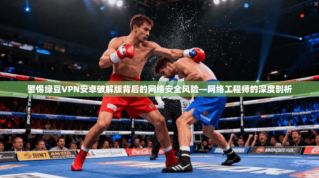 警惕绿豆VPN安卓破解版背后的网络安全风险—网络工程师的深度剖析 警惕绿豆VPN安卓破解版背后的网络安全风险—网络工程师的深度剖析