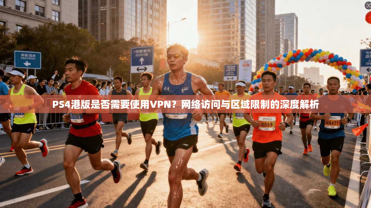 PS4港版是否需要使用VPN？网络访问与区域限制的深度解析