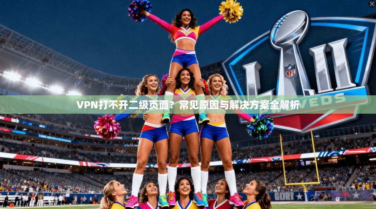 VPN打不开二级页面?常见原因与解决方案全解析 VPN打不开二级页面?常见原因与解决方案全解析