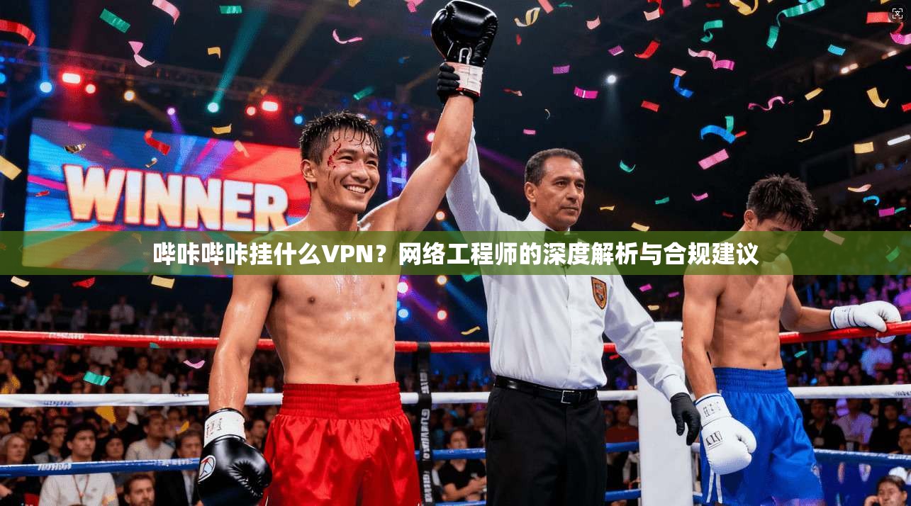 哔咔哔咔挂什么VPN?网络工程师的深度解析与合规建议 哔咔哔咔挂什么VPN?网络工程师的深度解析与合规建议