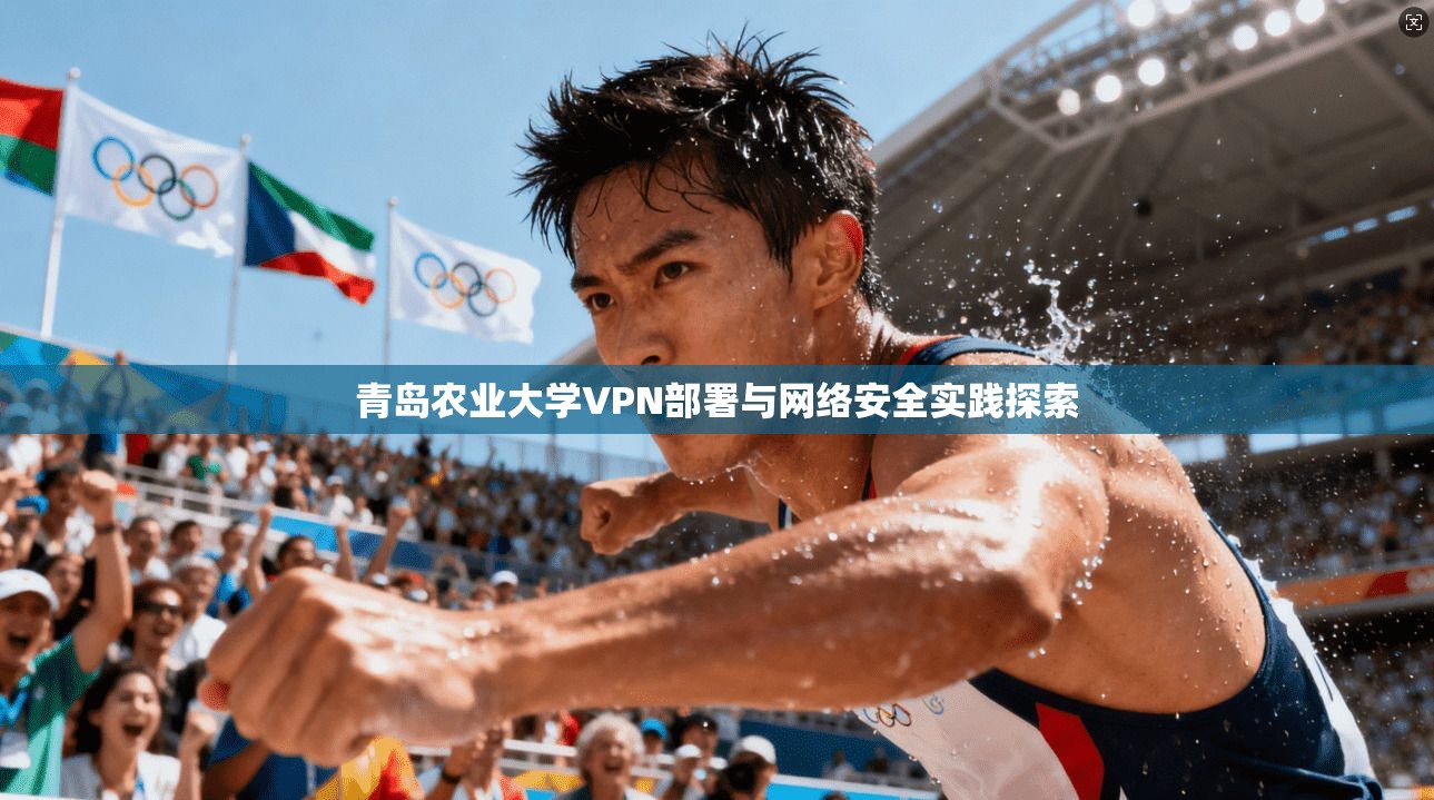 青岛农业大学VPN部署与网络安全实践探索 青岛农业大学VPN部署与网络安全实践探索