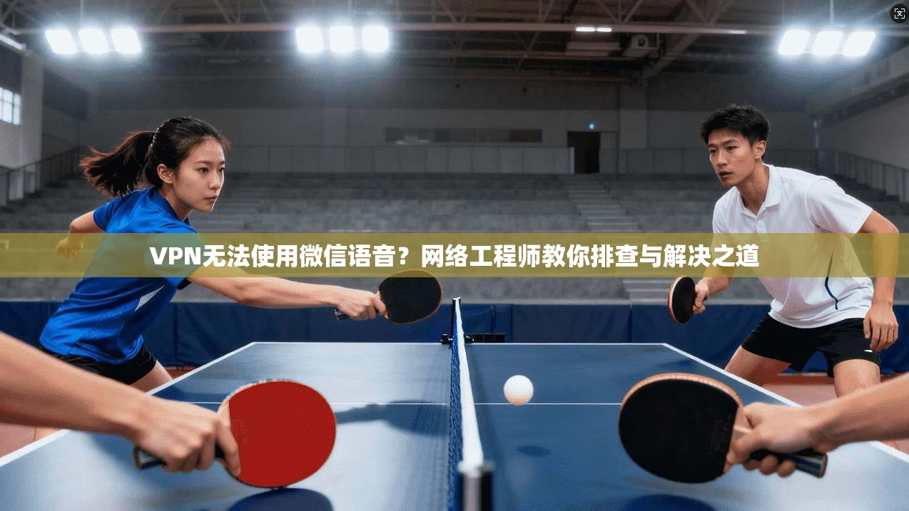 VPN无法使用微信语音?网络工程师教你排查与解决之道 VPN无法使用微信语音?网络工程师教你排查与解决之道