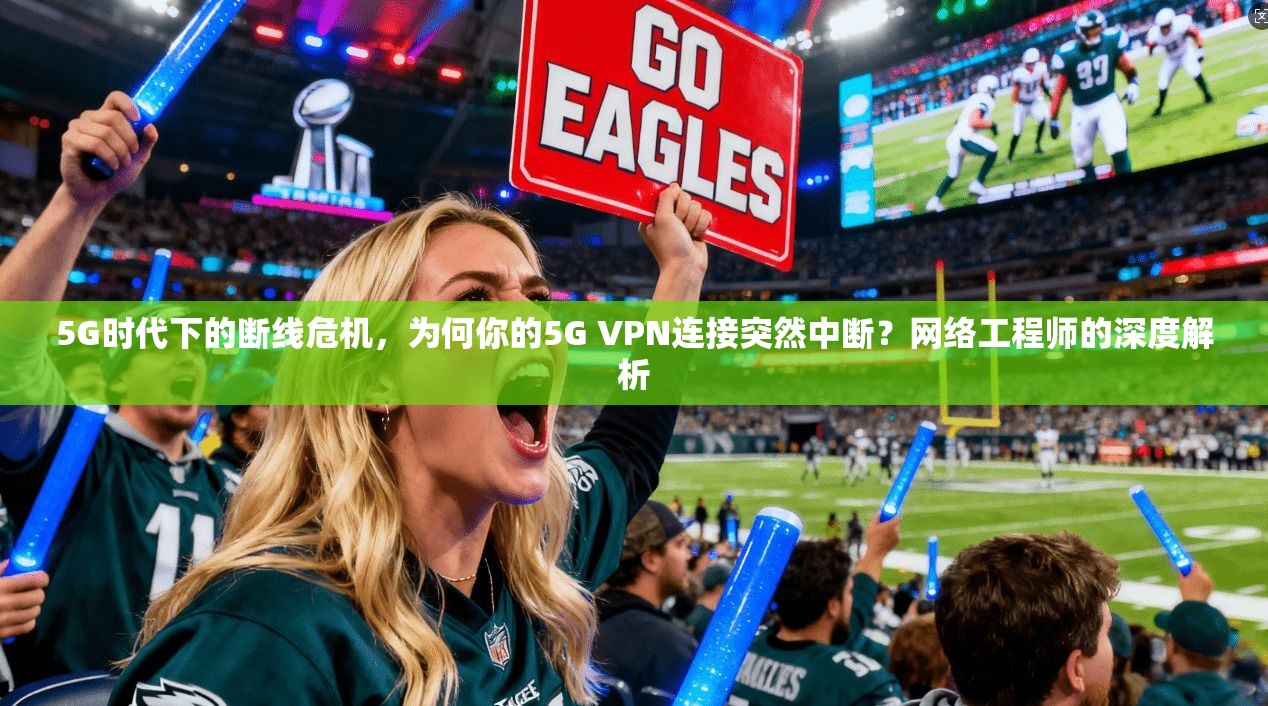 5G时代下的断线危机,为何你的5G VPN连接突然中断?网络工程师的深度解析 5G时代下的断线危机,为何你的5G VPN连接突然中断?网络工程师的深度解析