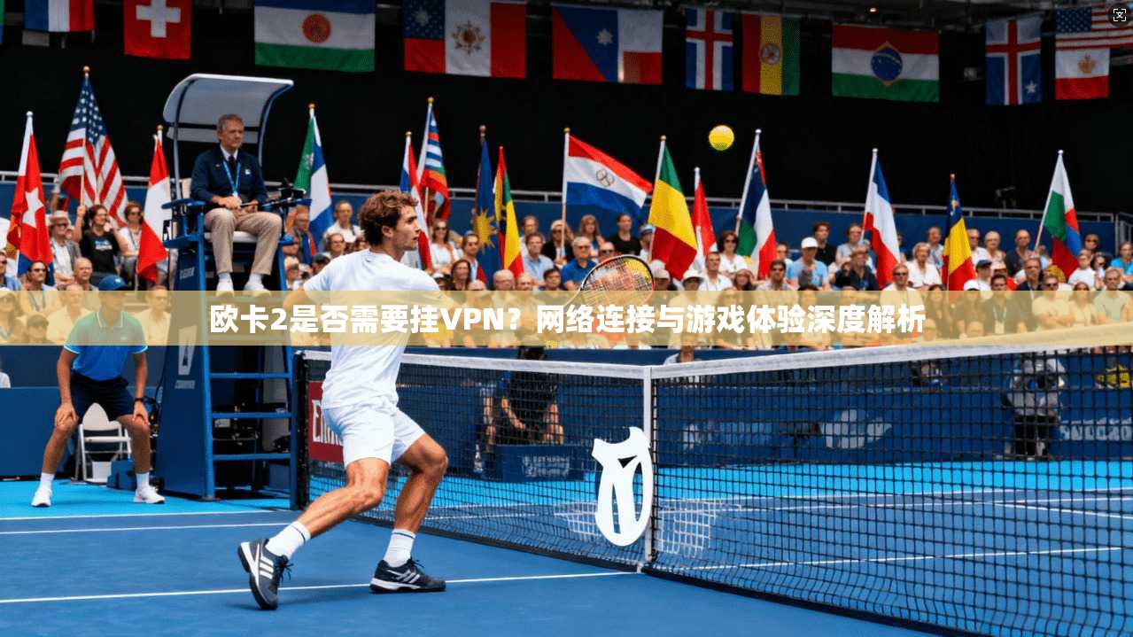 欧卡2是否需要挂VPN?网络连接与游戏体验深度解析 欧卡2是否需要挂VPN?网络连接与游戏体验深度解析