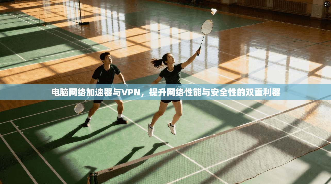 电脑网络加速器与VPN,提升网络性能与安全性的双重利器 电脑网络加速器与VPN,提升网络性能与安全性的双重利器