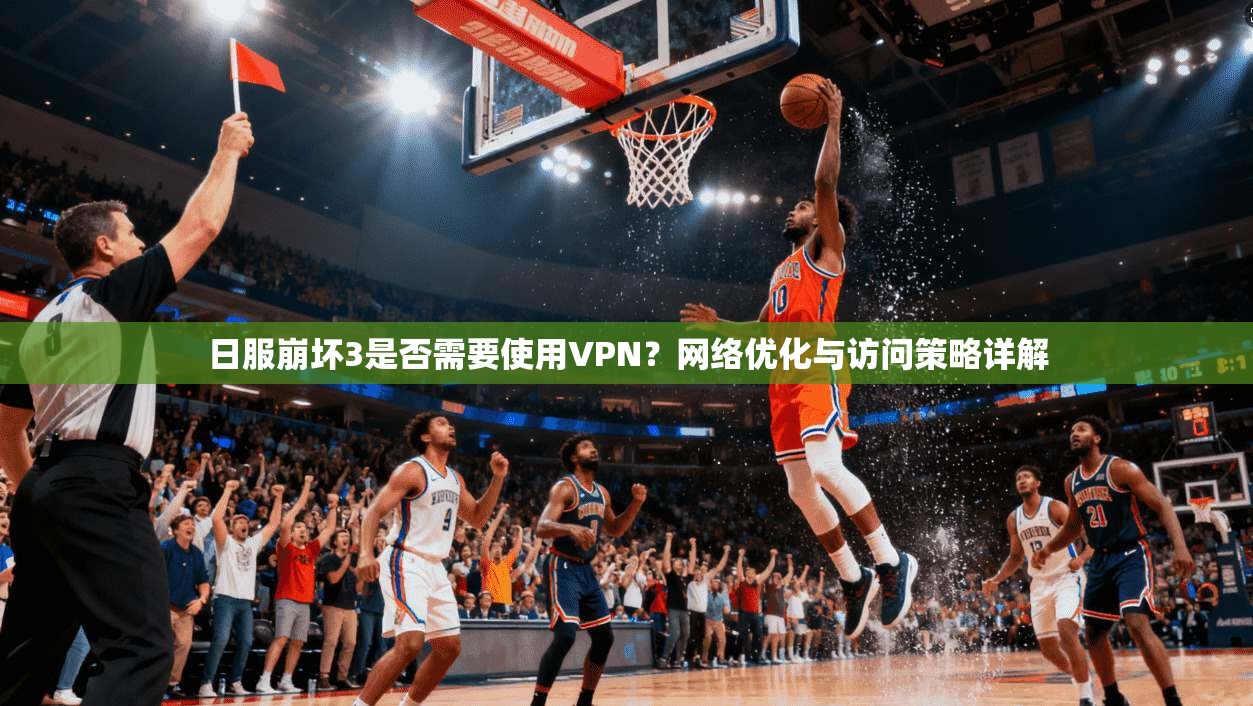 日服崩坏3是否需要使用VPN?网络优化与访问策略详解 日服崩坏3是否需要使用VPN?网络优化与访问策略详解