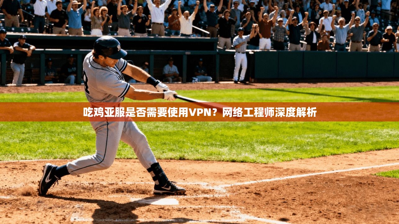 吃鸡亚服是否需要使用VPN?网络工程师深度解析 吃鸡亚服是否需要使用VPN?网络工程师深度解析