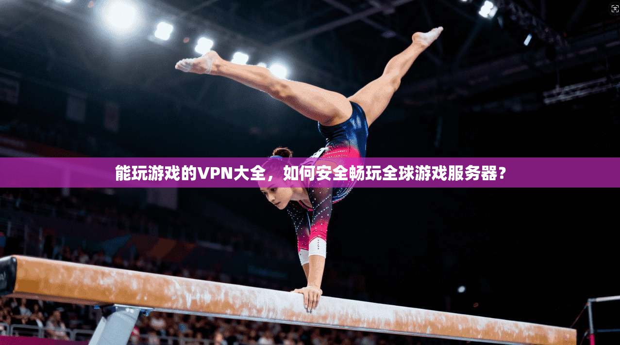 能玩游戏的VPN大全,如何安全畅玩全球游戏服务器? 能玩游戏的VPN大全,如何安全畅玩全球游戏服务器?
