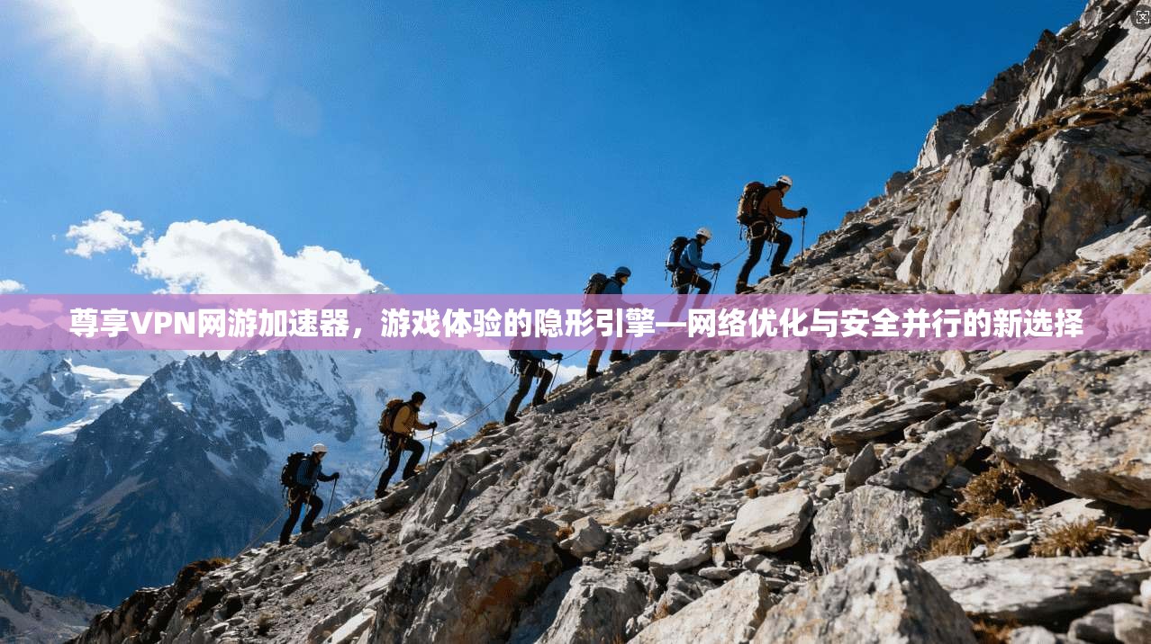 尊享VPN网游加速器，游戏体验的隐形引擎—网络优化与安全并行的新选择