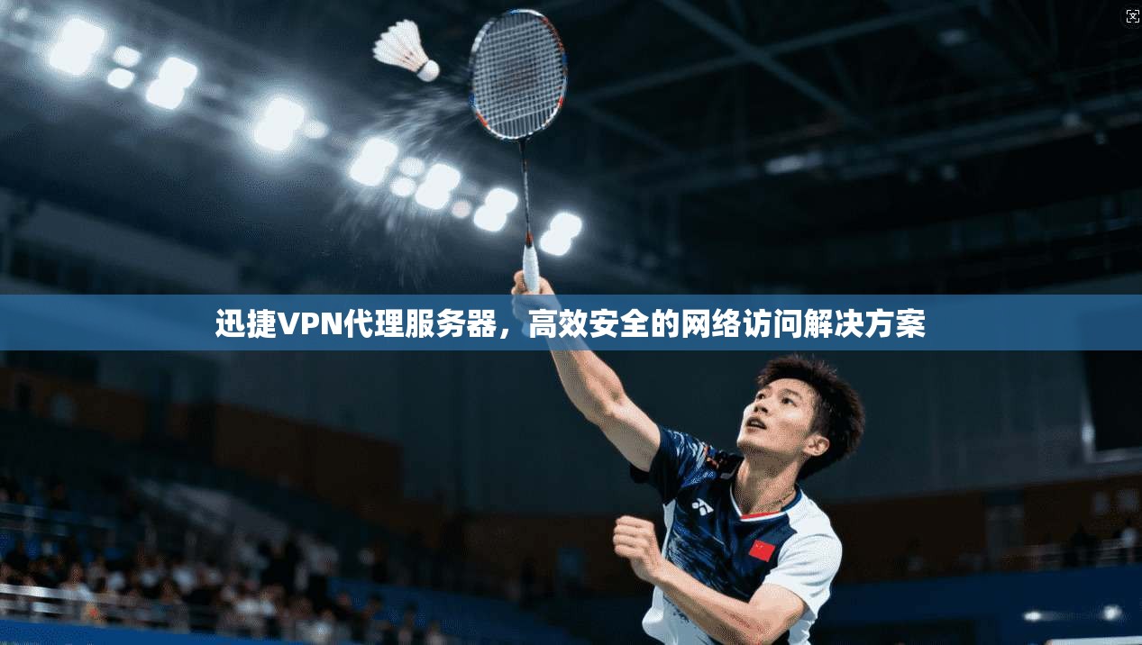 迅捷VPN代理服务器，高效安全的网络访问解决方案