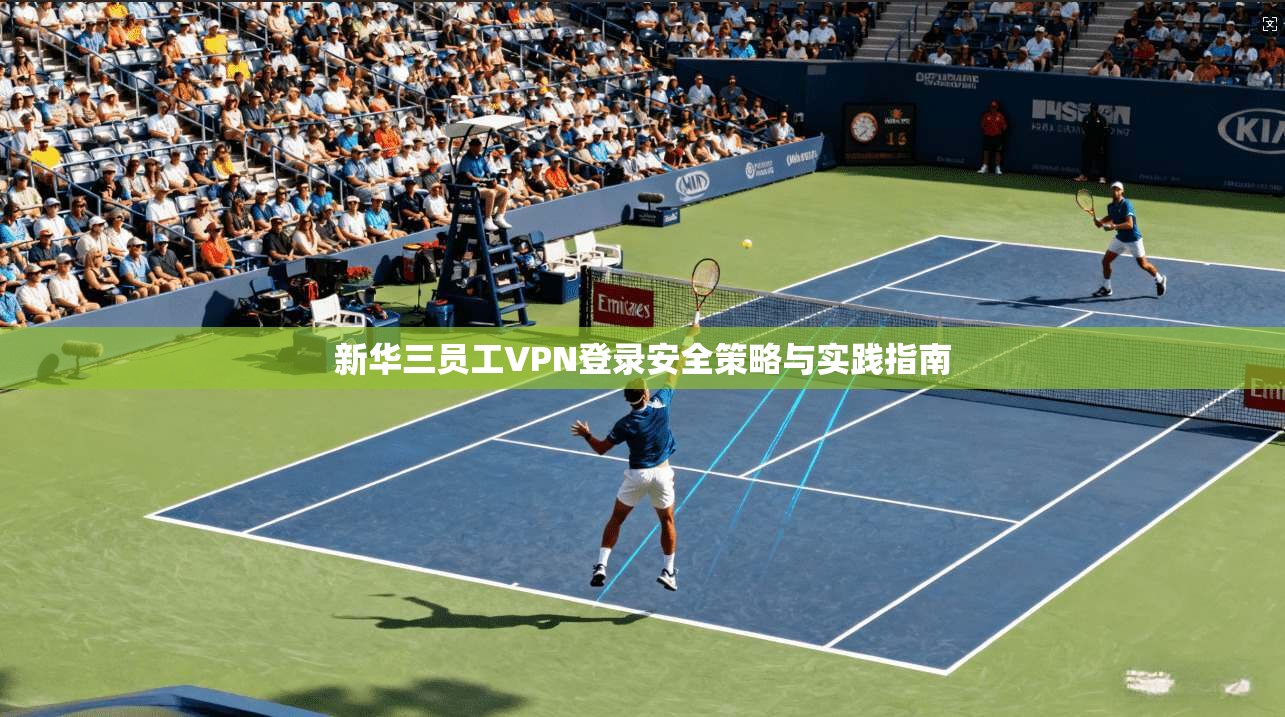 新华三员工VPN登录安全策略与实践指南 新华三员工VPN登录安全策略与实践指南