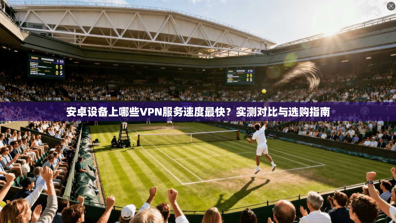 安卓设备上哪些VPN服务速度最快?实测对比与选购指南 安卓设备上哪些VPN服务速度最快?实测对比与选购指南