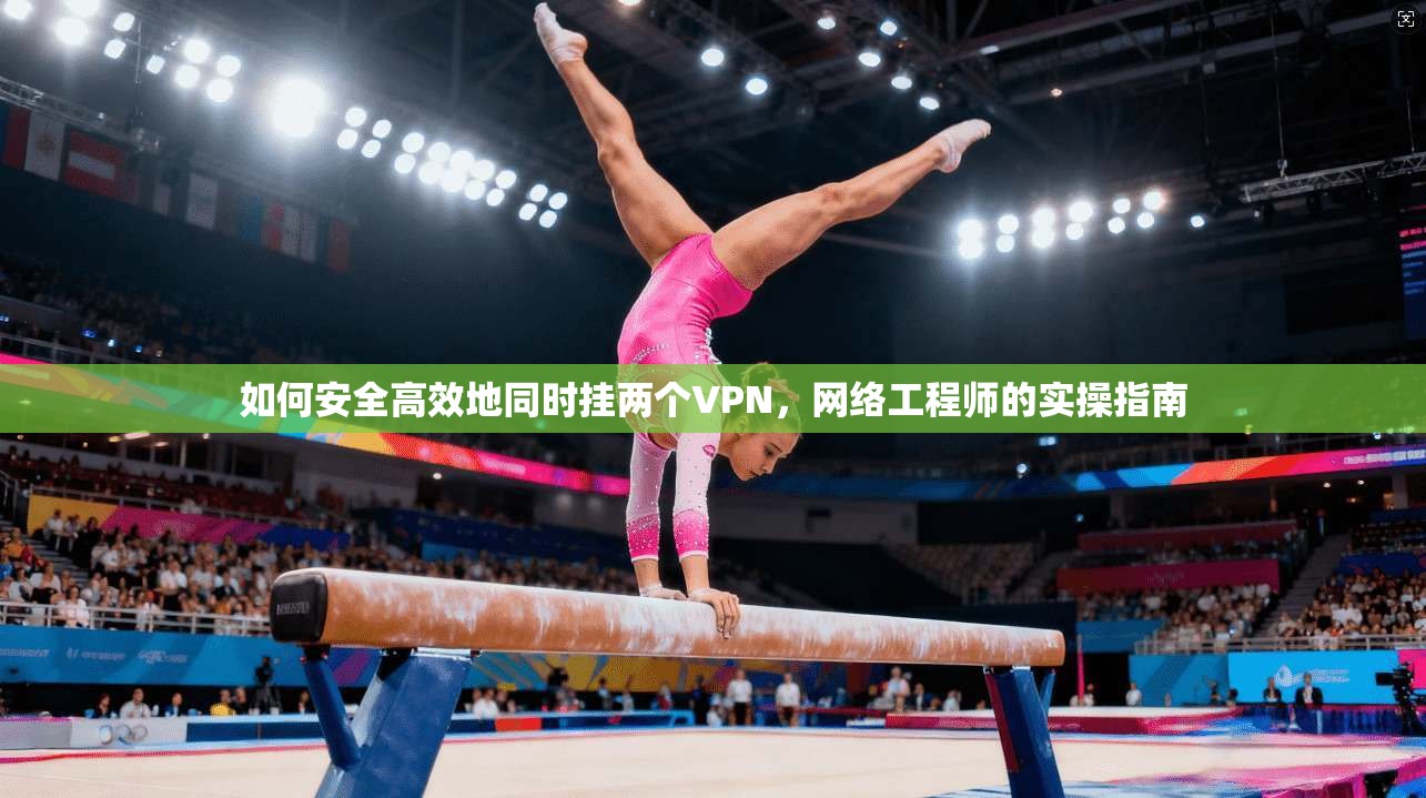 如何安全高效地同时挂两个VPN,网络工程师的实操指南 如何安全高效地同时挂两个VPN,网络工程师的实操指南