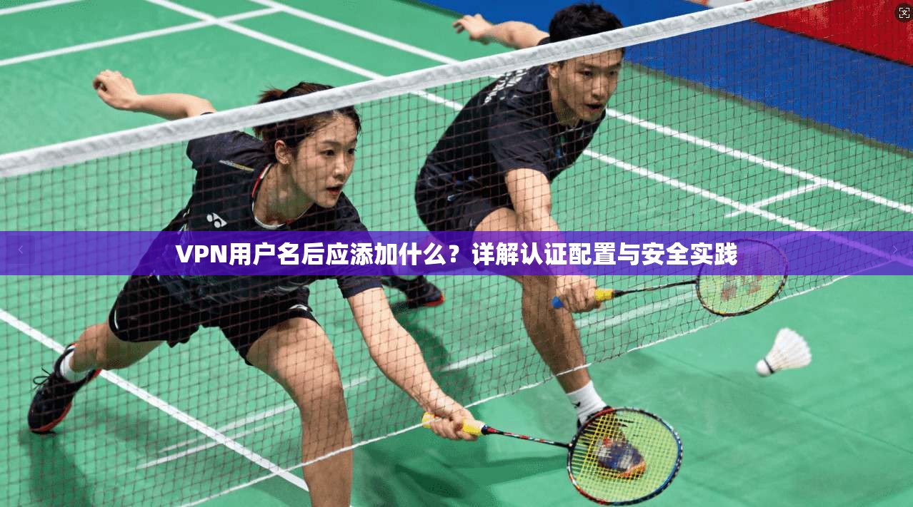 VPN用户名后应添加什么？详解认证配置与安全实践