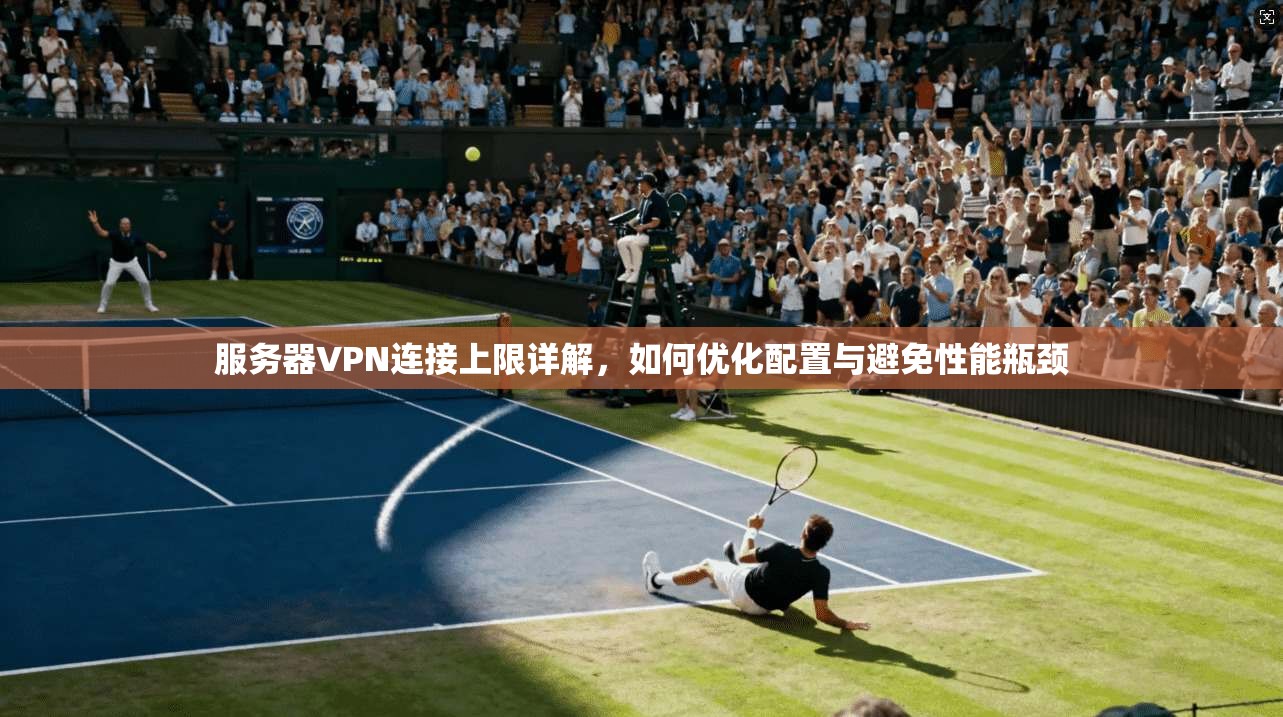 服务器VPN连接上限详解,如何优化配置与避免性能瓶颈 服务器VPN连接上限详解,如何优化配置与避免性能瓶颈