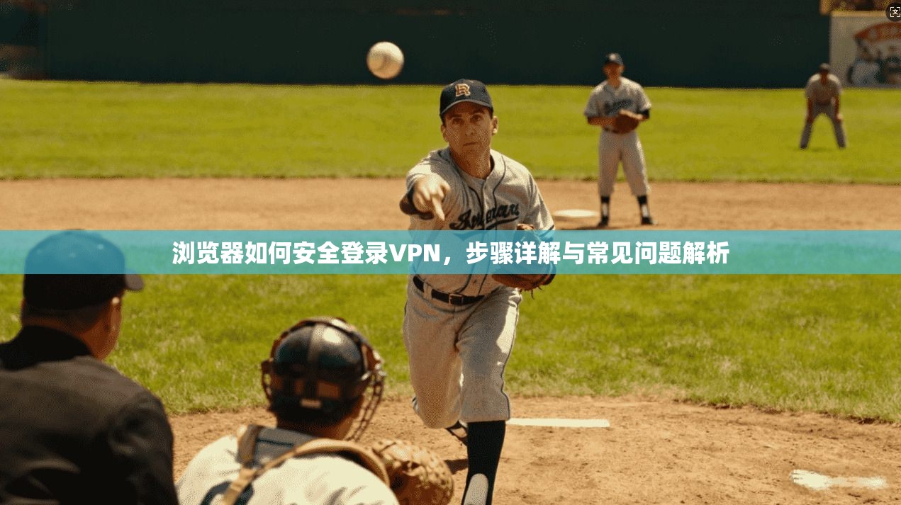 浏览器如何安全登录VPN,步骤详解与常见问题解析